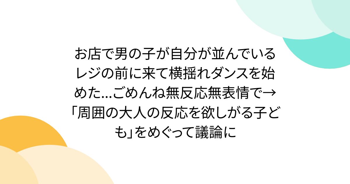 お店で男の子が自分が並んでいるレジの前に来て横揺れダンスを始めた...ごめんね無反応無表情で→「周囲の大人の反応を欲しがる子ども」をめぐって議論に