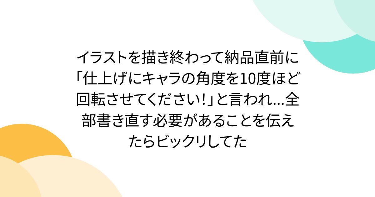 イラストを描き終わって納品直前に「仕上げにキャラの角度を10度ほど回転させてください！」と言われ...全部書き直す必要があることを伝えたらビックリしてた