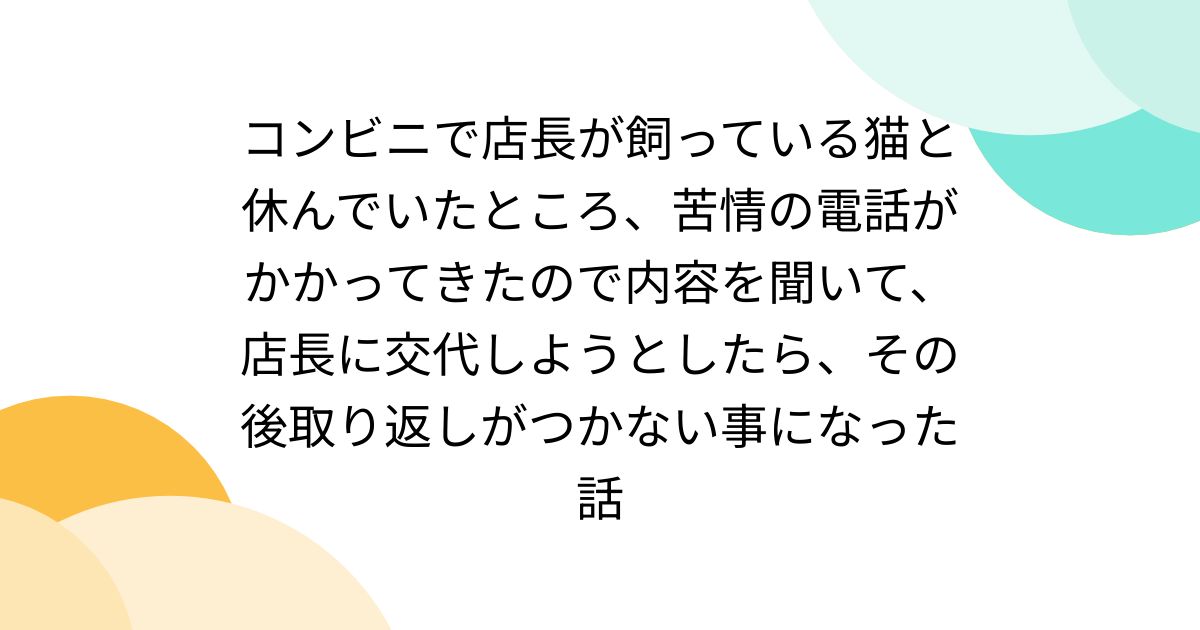 コンビニで店長が飼っている猫と休んでいたところ、苦情の電話がかかってきたので内容を聞いて、店長に交代しようとしたら、その後取り返しがつかない事になった話