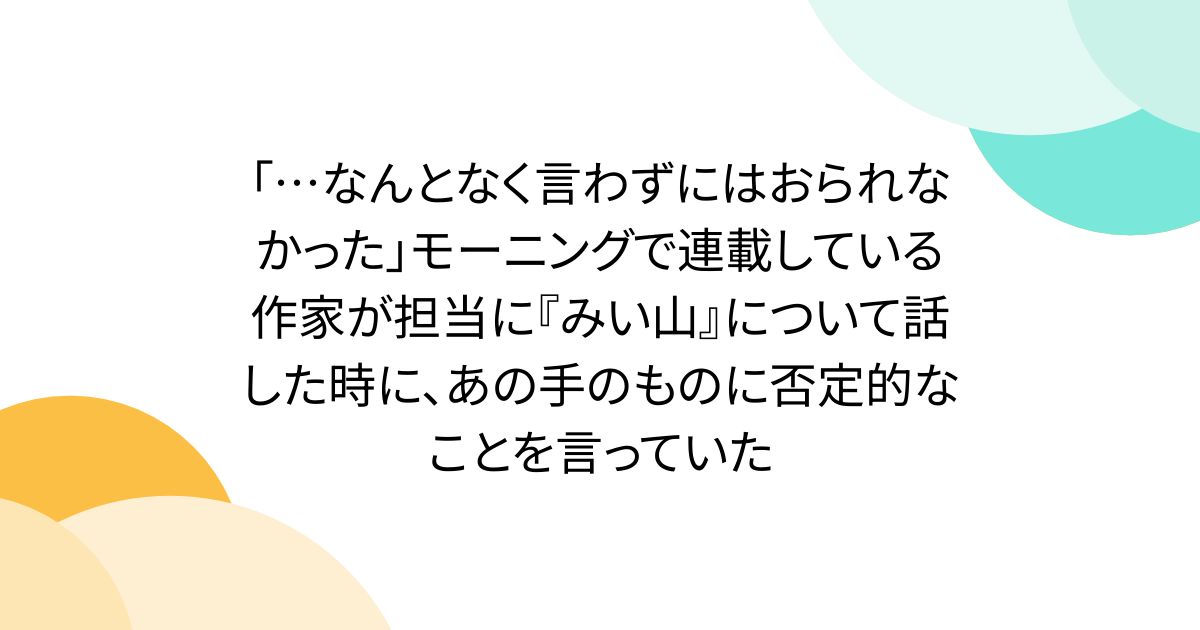 「…なんとなく言わずにはおられなかった」モーニングで連載している作家が担当に『みい山』について話した時に、あの手のものに否定的なことを言っていた
