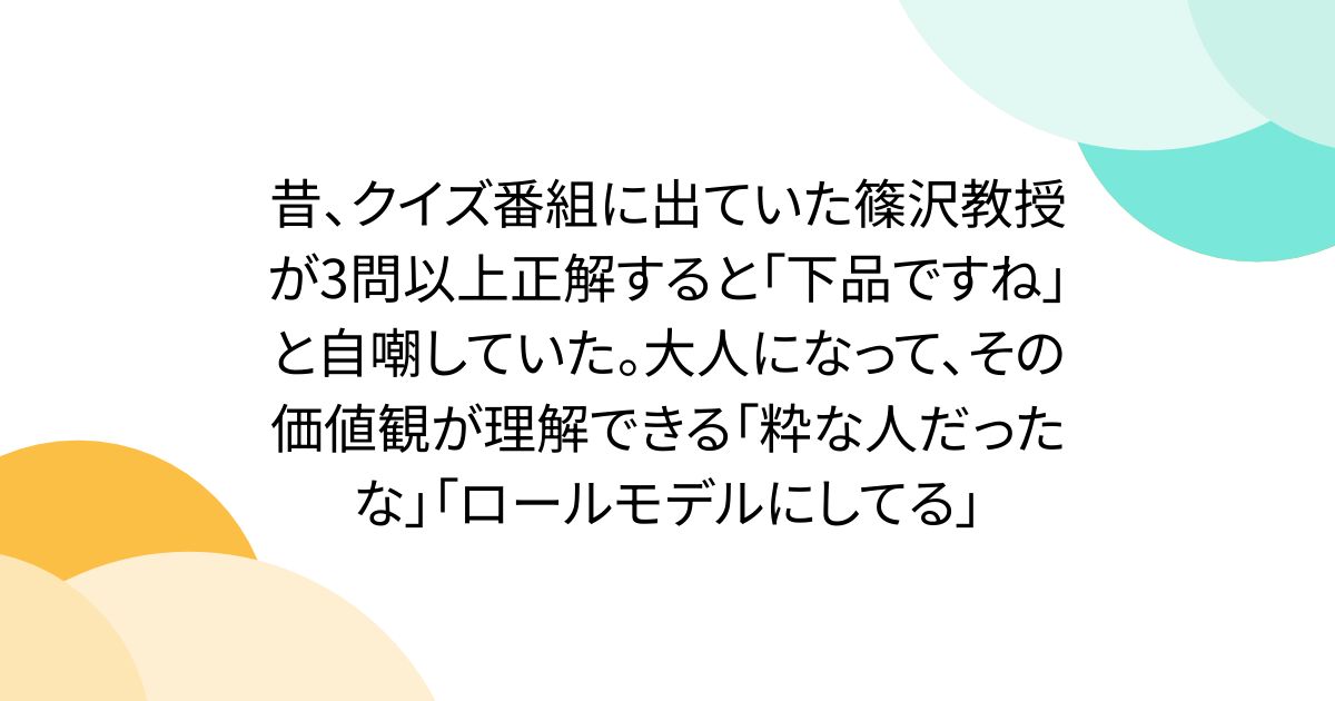 昔、クイズ番組に出ていた篠沢教授が3問以上正解すると「下品ですね」と自嘲していた。大人になって、その価値観が理解できる「粋な人だったな」「ロールモデルにしてる」