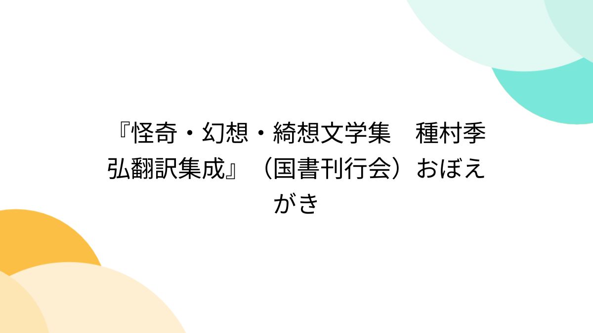 怪奇・幻想・綺想文学集 種村季弘翻訳集成』（国書刊行会）おぼえがき 