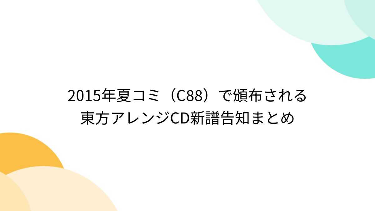 2015年夏コミ（C88）で頒布される東方アレンジCD新譜告知まとめ - posfie