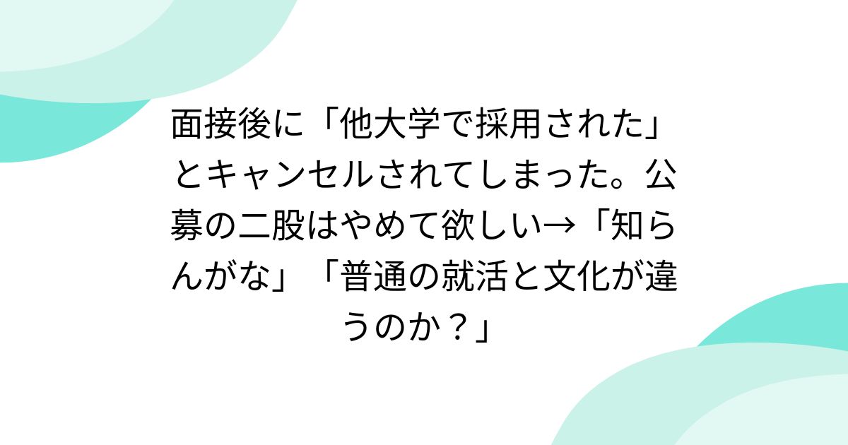 面接後に「他大学で採用された」とキャンセルされてしまった。公募の二股はやめて欲しい→「知らんがな」「普通の就活と文化が違うのか?」