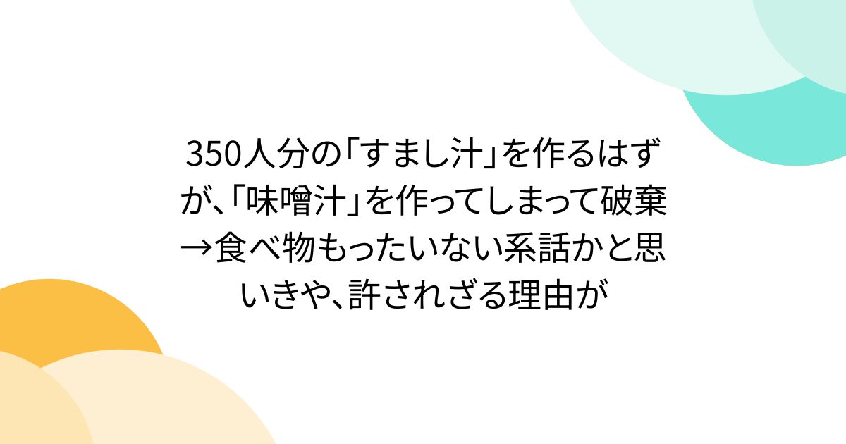 350人分の「すまし汁」を作るはずが、「味噌汁」を作ってしまって破棄→食べ物もったいない系話かと思いきや、許されざる理由が
