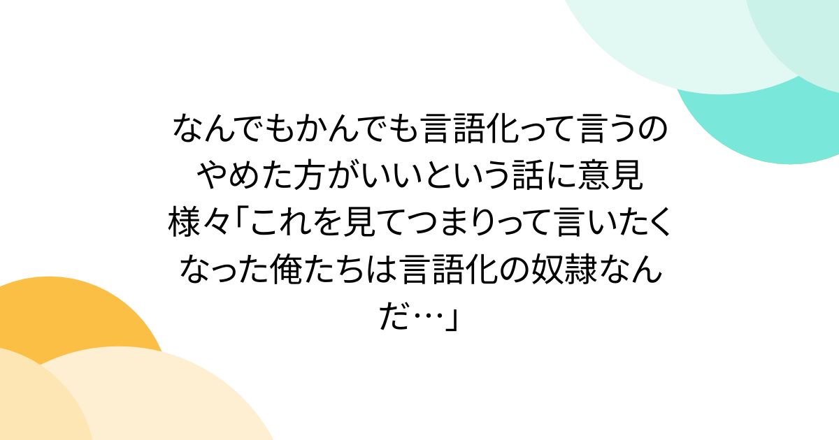 なんでもかんでも言語化って言うのやめた方がいいという話に意見様々「これを見てつまりって言いたくなった俺たちは言語化の奴隷なんだ…」