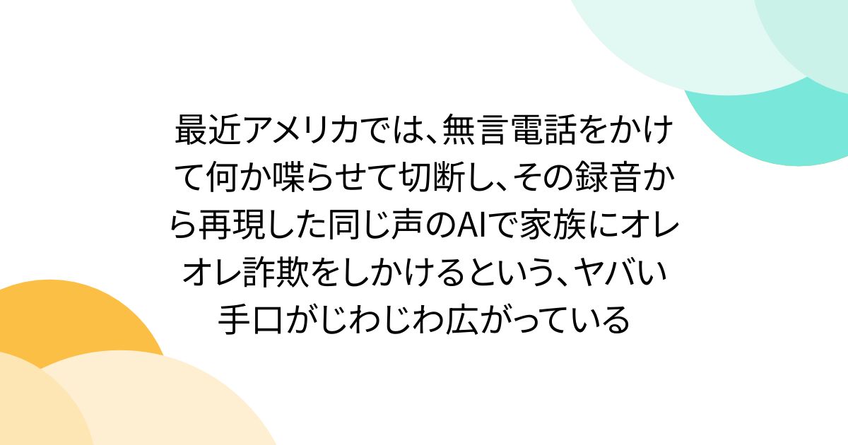 最近アメリカでは、無言電話をかけて何か喋らせて切断し、その録音から再現した同じ声のAIで家族にオレオレ詐欺をしかけるという、ヤバい手口がじわじわ広がっている - Togetter