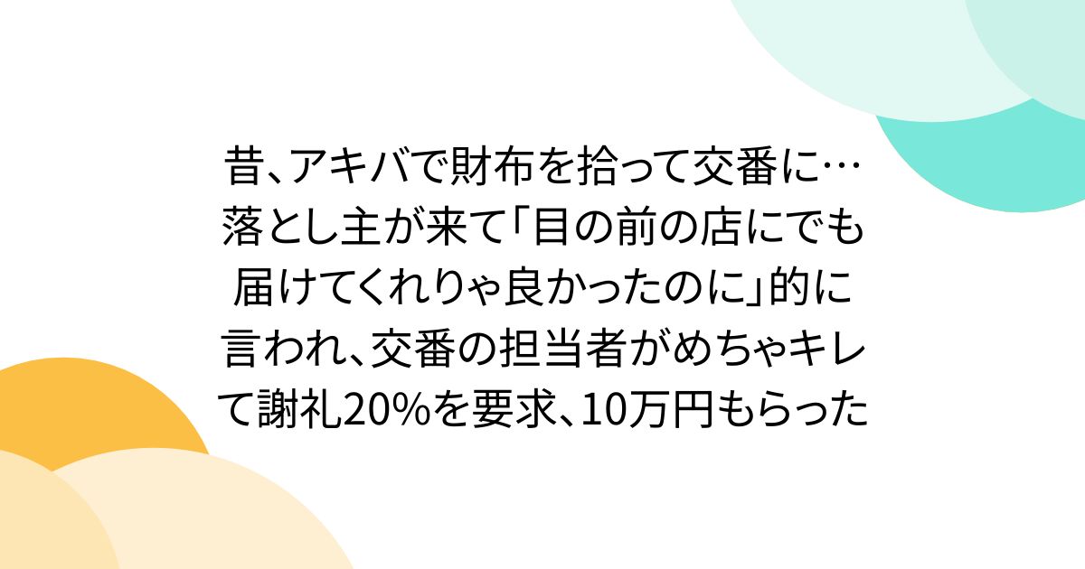 昔、アキバで財布を拾って交番に…落とし主が来て「目の前の店にでも届けてくれりゃ良かったのに」的に言われ、交番の担当者がめちゃキレて謝礼20%を要求、10万円もらった