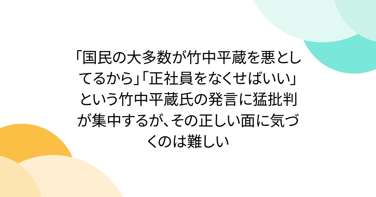 「国民の大多数が竹中平蔵を悪としてるから」「正社員をなくせばいい」という竹中平蔵氏の発言に猛批判が集中するが、その正しい面に気づくのは難しい
