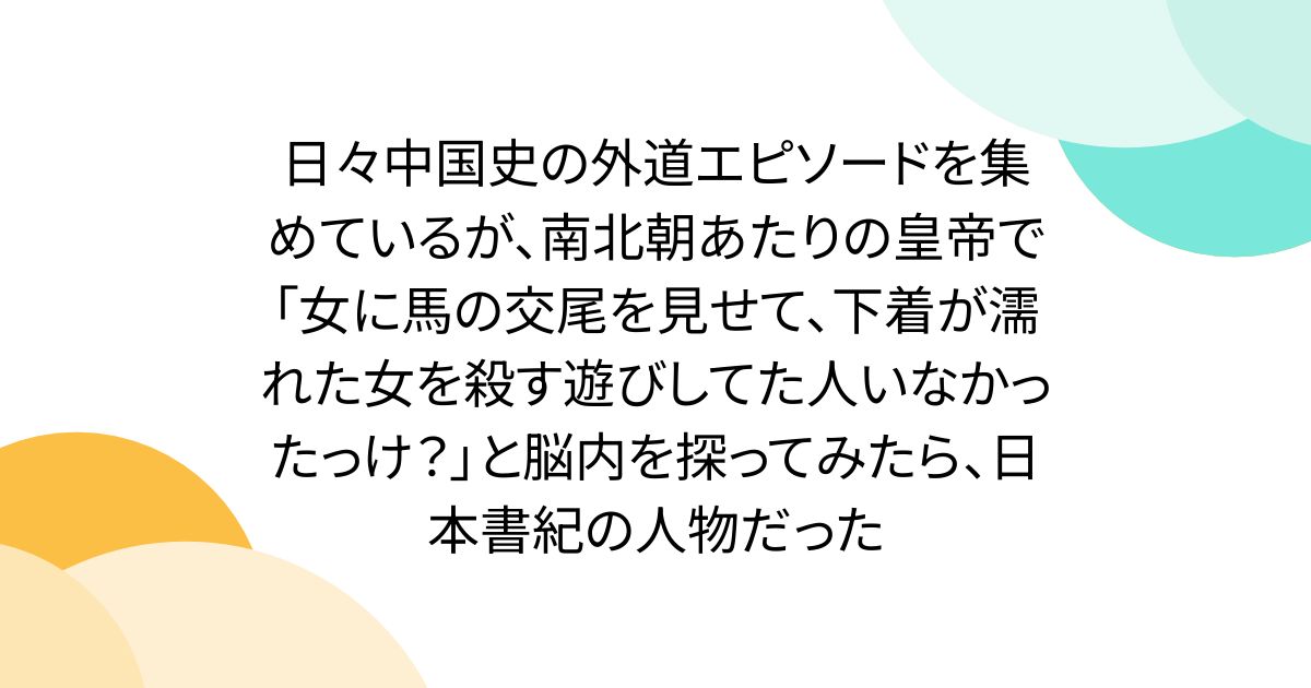 日々中国史の外道エピソードを集めているが、南北朝あたりの皇帝で「女に馬の交尾を見せて、下着が濡れた女を殺す遊びしてた人いなかったっけ？」と脳内を探ってみたら、日本書紀の人物だった