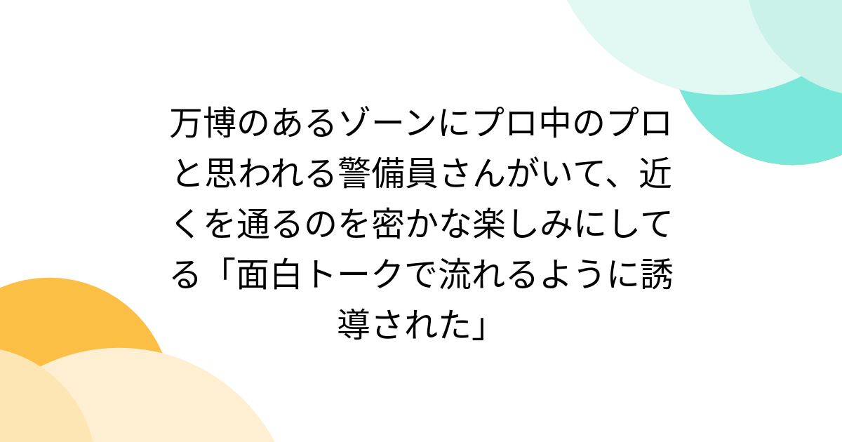 万博のあるゾーンにプロ中のプロと思われる警備員さんがいて、近くを通るのを密かな楽しみにしてる「面白トークで流れるように誘導された」