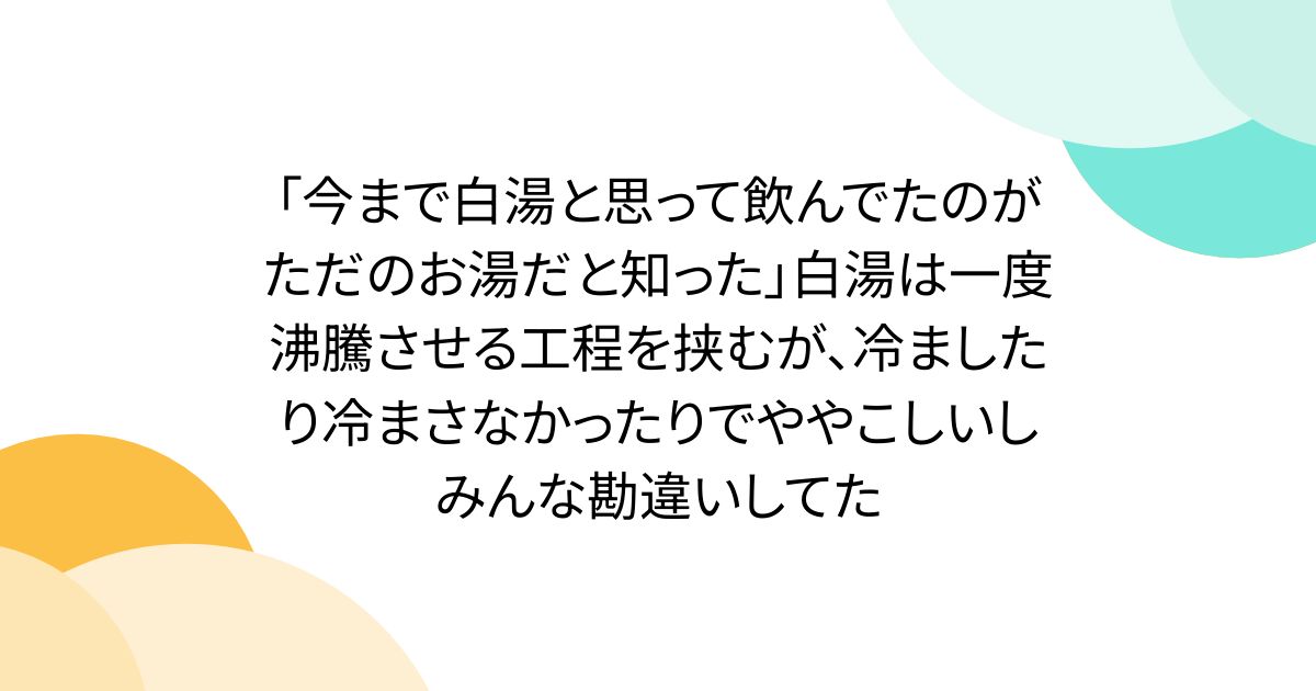「今まで白湯と思って飲んでたのがただのお湯だと知った」白湯は一度沸騰させる工程を挟むが、冷ましたり冷まさなかったりでややこしいしみんな勘違いしてた