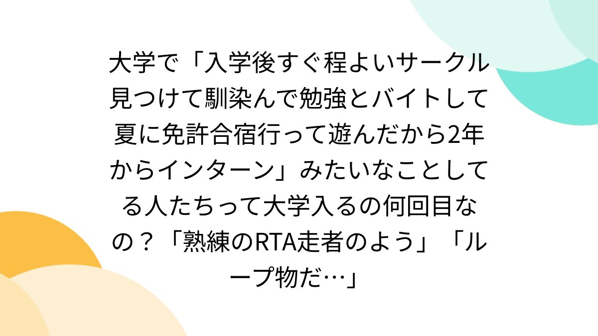 大学で「入学後すぐ程よいサークル見つけて馴染んで勉強とバイトして夏に免許合宿行って遊んだから2年からインターン」みたいなことしてる人たちって大学入るの何回目なの？「熟練のRTA走者のよう」「ループ物だ…」  - Togetter