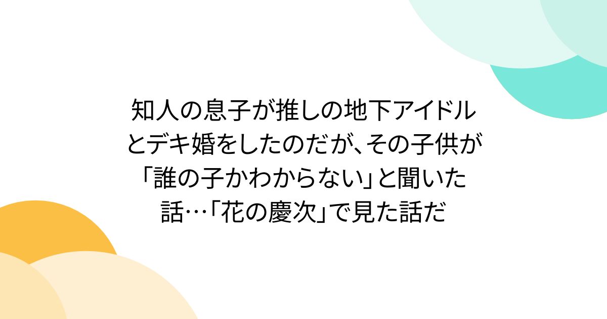 知人の息子が推しの地下アイドルとデキ婚をしたのだが、その子供が「誰の子かわからない」と聞いた話…「花の慶次」で見た話だ