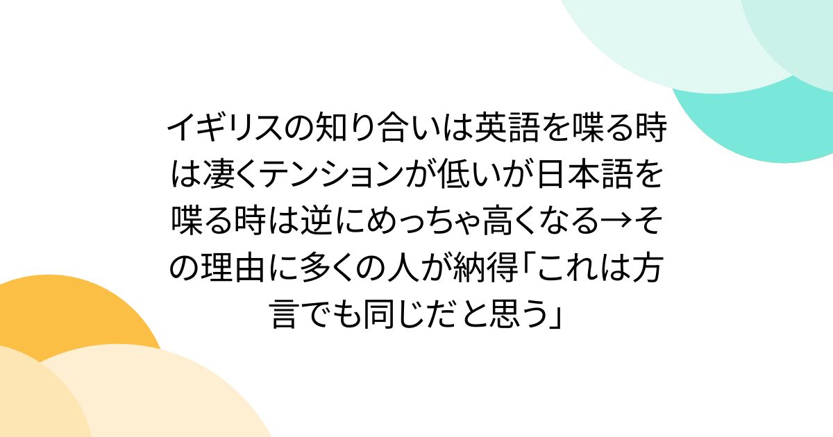 イギリスの知り合いは英語を喋る時は凄くテンションが低いが日本語を喋る時は逆にめっちゃ高くなる→その理由に多くの人が納得「これは方言でも同じだと思う」 - Togetter