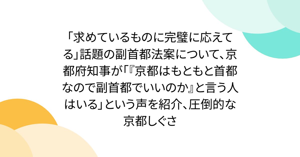 「求めているものに完璧に応えてる」話題の副首都法案について、京都府知事が「『京都はもともと首都なので副首都でいいのか』と言う人はいる」という声を紹介、圧倒的な京都しぐさ