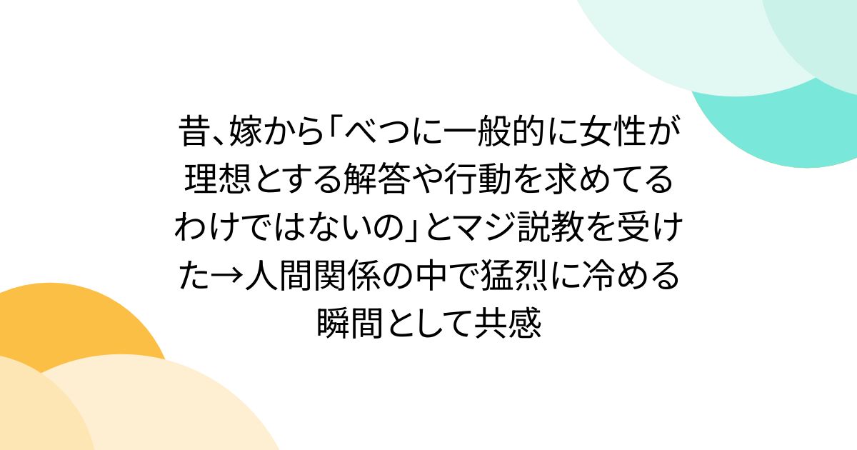 昔、嫁から「べつに一般的に女性が理想とする解答や行動を求めてるわけではないの」とマジ説教を受けた→人間関係の中で猛烈に冷める瞬間として共感