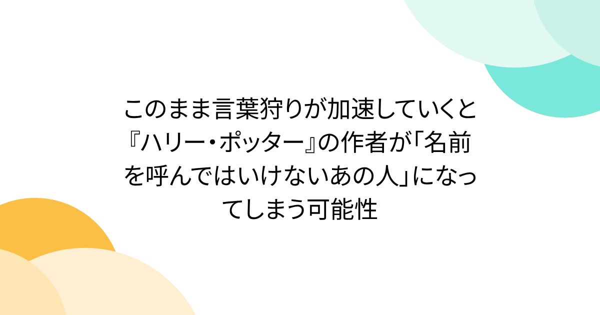 このまま言葉狩りが加速していくと『ハリー・ポッター』の作者が「名前を呼んではいけないあの人」になってしまう可能性