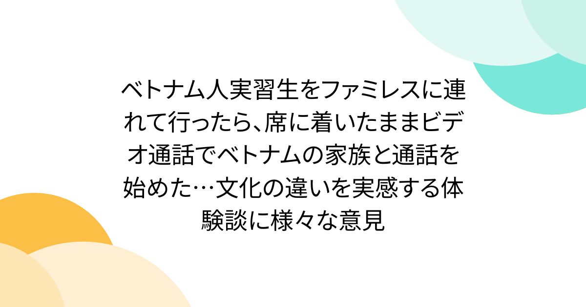 ベトナム人実習生をファミレスに連れて行ったら、席に着いたままビデオ通話でベトナムの家族と通話を始めた…文化の違いを実感する体験談に様々な意見