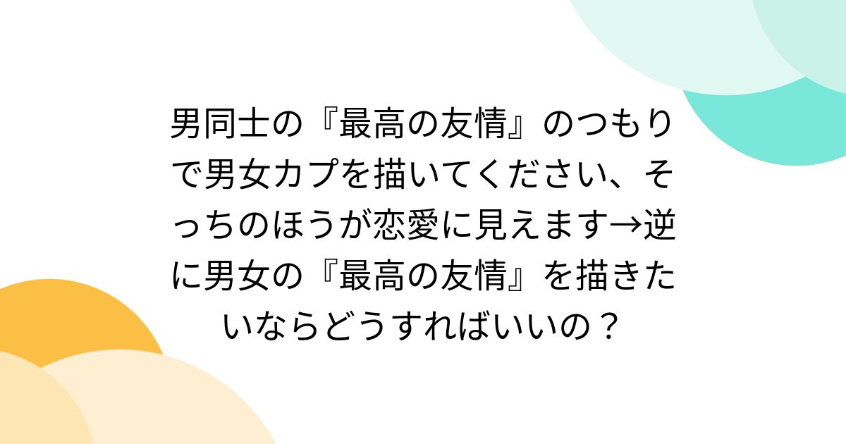 男同士の『最高の友情』のつもりで男女カプを描いてください、そっちのほうが恋愛に見えます→逆に男女の『最高の友情』を描きたいならどうすればいいの？