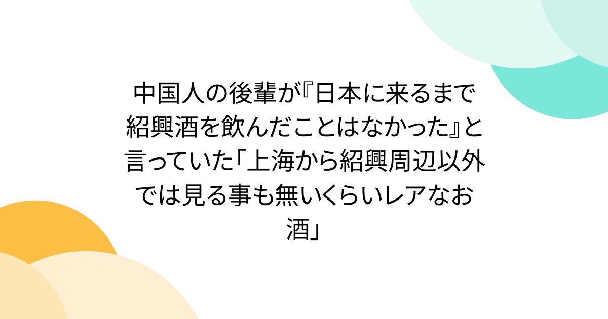 中国人の後輩が『日本に来るまで紹興酒を飲んだことはなかった』と言っていた「上海から紹興周辺以外では見る事も無いくらいレアなお酒」