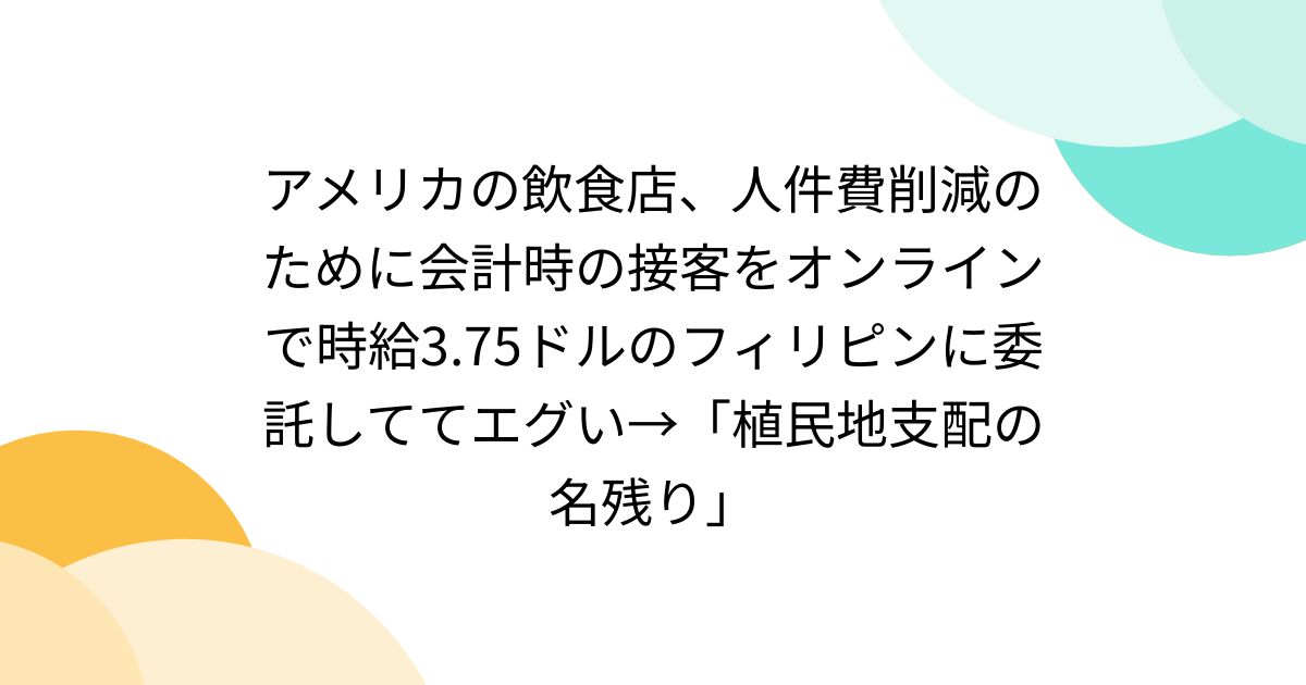 アメリカの飲食店、人件費削減のために会計時の接客をオンラインで時給3.75ドルのフィリピンに委託しててエグい→「植民地支配の名残り」