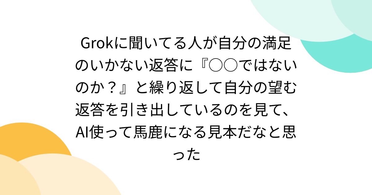 Grokに聞いてる人が自分の満足のいかない返答に『○○ではないのか?』と繰り返して自分の望む返答を引き出しているのを見て、AI使って馬鹿になる見本だなと思った