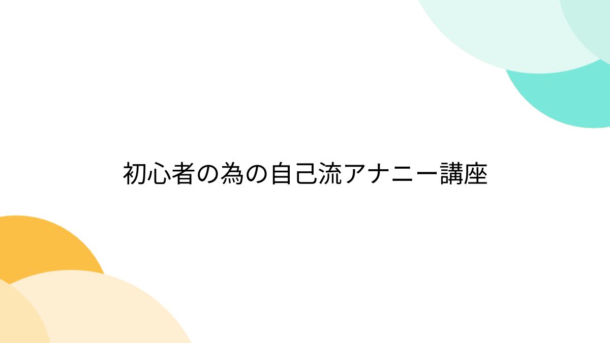 初心者の為の自己流アナニー講座 - Togetter [トゥギャッター]