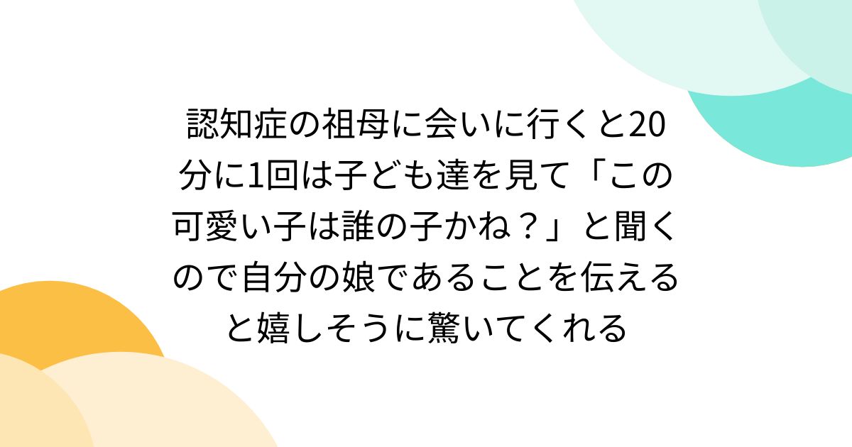 認知症の祖母に会いに行くと20分に1回は子ども達を見て「この可愛い子は誰の子かね？」と聞くので自分の娘であることを伝えると嬉しそうに驚いてくれる