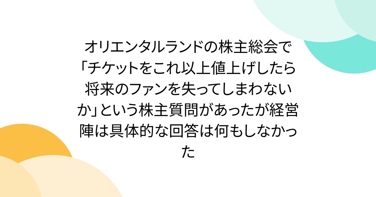 オリエンタルランドの株主総会で「チケットをこれ以上値上げしたら将来のファンを失ってしまわないか」という株主質問があったが経営陣は具体的な回答は何もしなかった