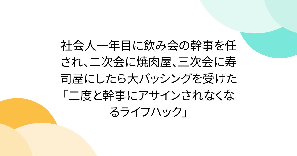 社会人一年目に飲み会の幹事を任され、二次会に焼肉屋、三次会に寿司屋にしたら大バッシングを受けた「二度と幹事にアサインされなくなるライフハック」