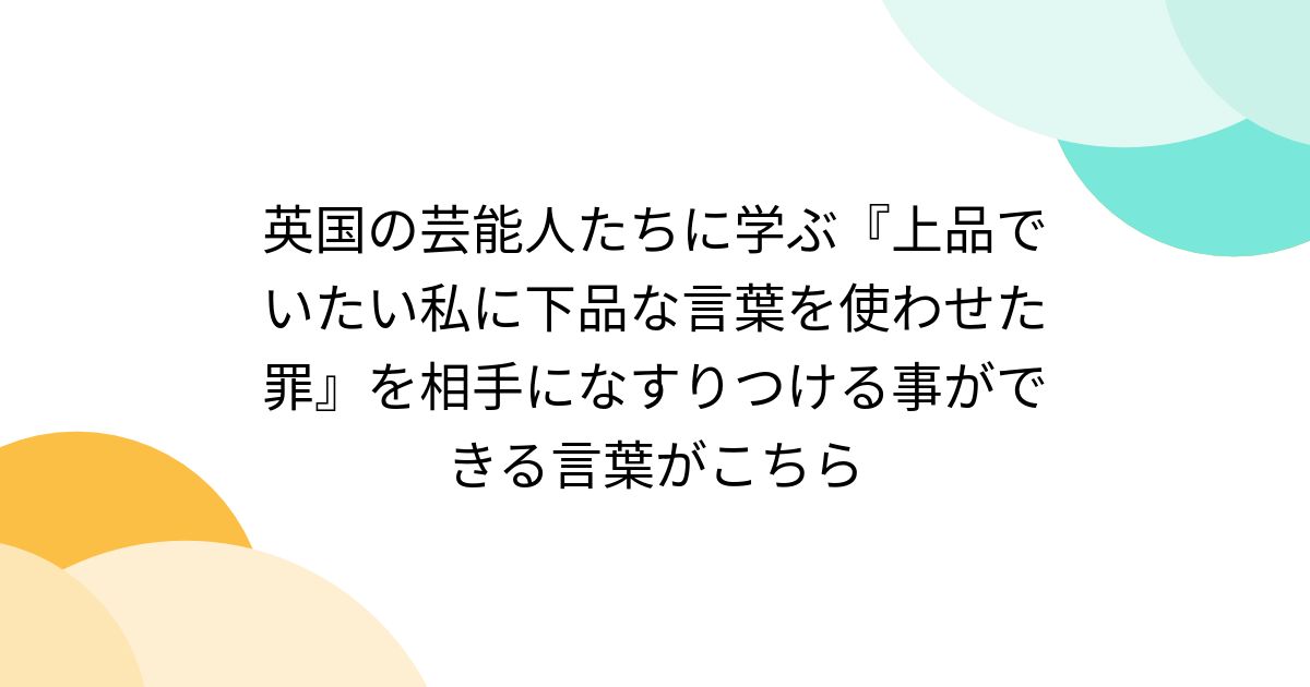 英国の芸能人たちに学ぶ『上品でいたい私に下品な言葉を使わせた罪』を相手になすりつける事ができる言葉がこちら