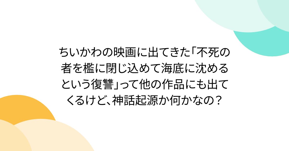 ちいかわの映画に出てきた「不死の者を檻に閉じ込めて海底に沈めるという復讐」って他の作品にも出てくるけど、神話起源か何かなの？