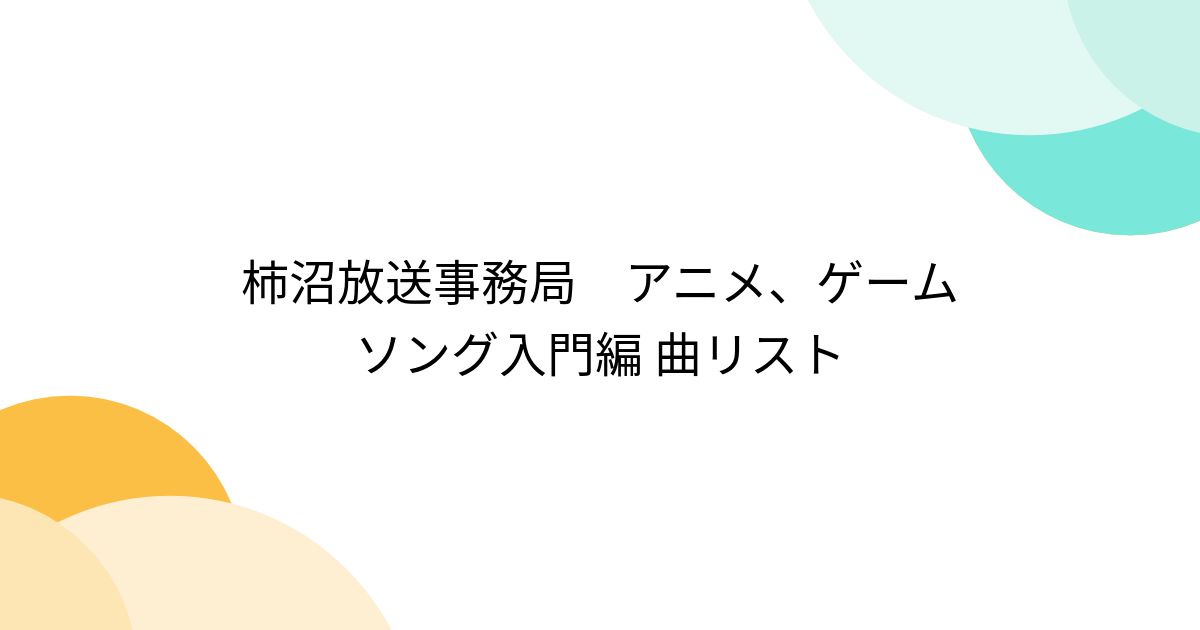 柿沼放送事務局 アニメ、ゲームソング入門編 曲リスト - posfie