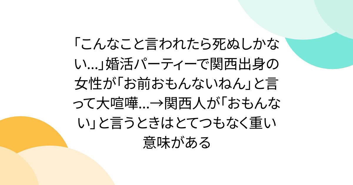 「こんなこと言われたら死ぬしかない...」婚活パーティーで関西出身の女性が「お前おもんないねん」と言って大喧嘩...→関西人が「おもんない」と言うときはとてつもなく重い意味がある