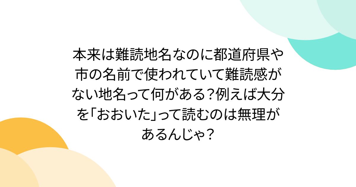 本来は難読地名なのに都道府県や市の名前で使われていて難読感がない地名って何がある？例えば大分を「おおいた」って読むのは無理があるんじゃ？