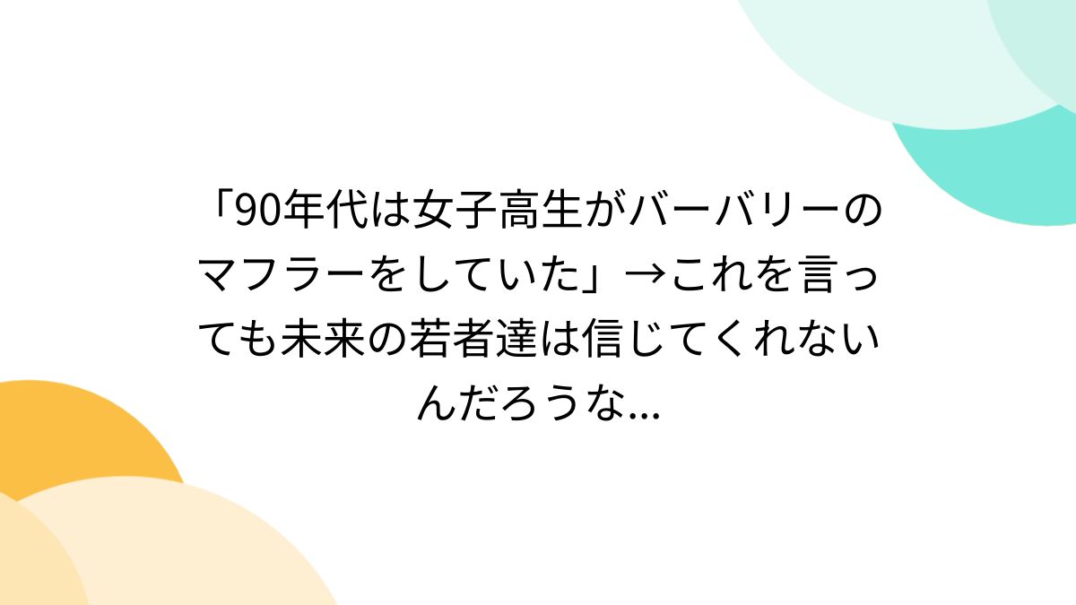 90年代は女子高生がバーバリーのマフラーをしていた」→これを