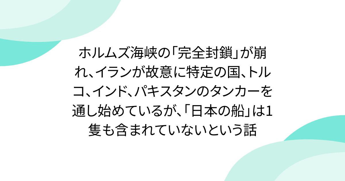 ホルムズ海峡の「完全封鎖」が崩れ、イランが故意に特定の国、トルコ、インド、パキスタンのタンカーを通し始めているが、「日本の船」は1隻も含まれていないという話