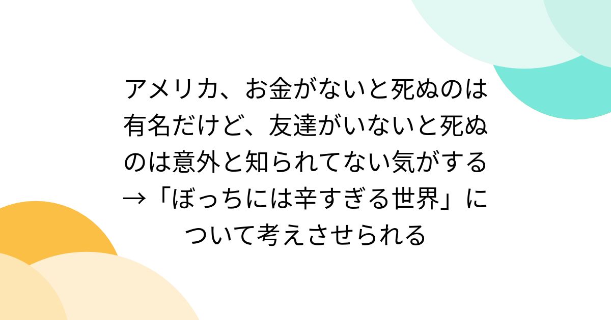 アメリカ、お金がないと死ぬのは有名だけど、友達がいないと死ぬのは意外と知られてない気がする→「ぼっちには辛すぎる世界」について考えさせられる