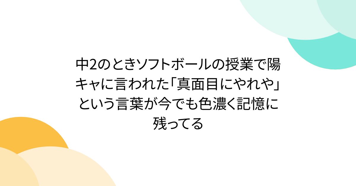 中2のときソフトボールの授業で陽キャに言われた「真面目にやれや」という言葉が今でも色濃く記憶に残ってる
