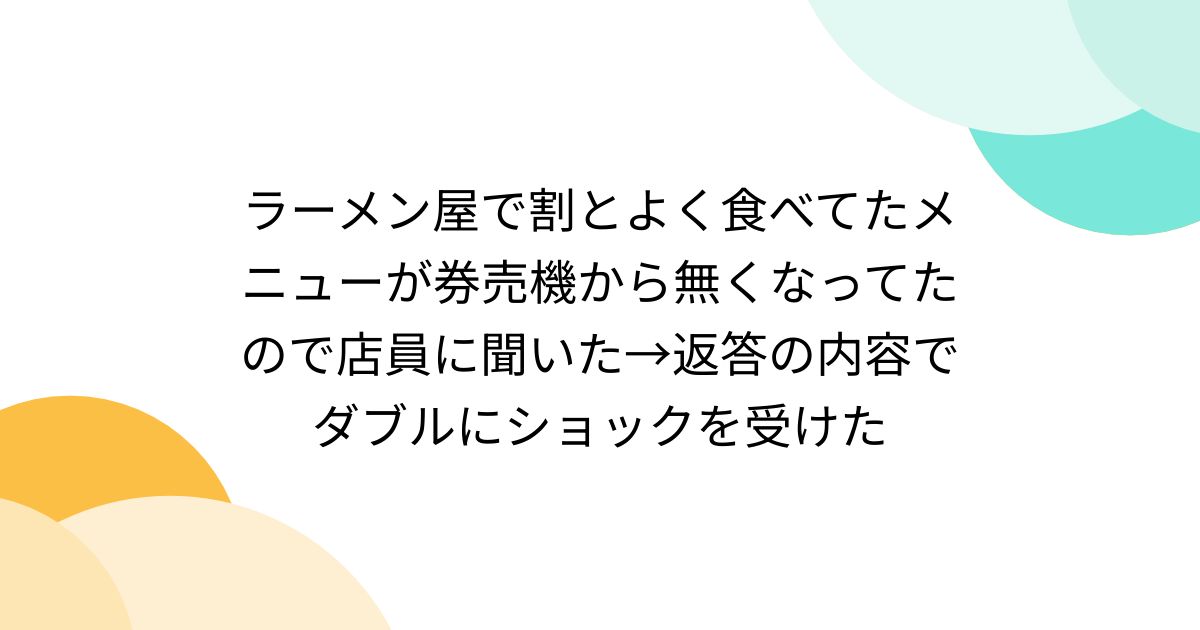 ラーメン屋で割とよく食べてたメニューが券売機から無くなってたので店員に聞いた→返答の内容でダブルにショックを受けた