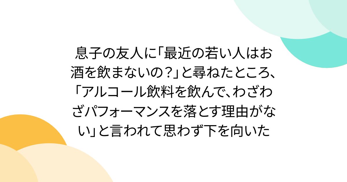 息子の友人に「最近の若い人はお酒を飲まないの？」と尋ねたところ、「アルコール飲料を飲んで、わざわざパフォーマンスを落とす理由がない」と言われて思わず下を向いた
