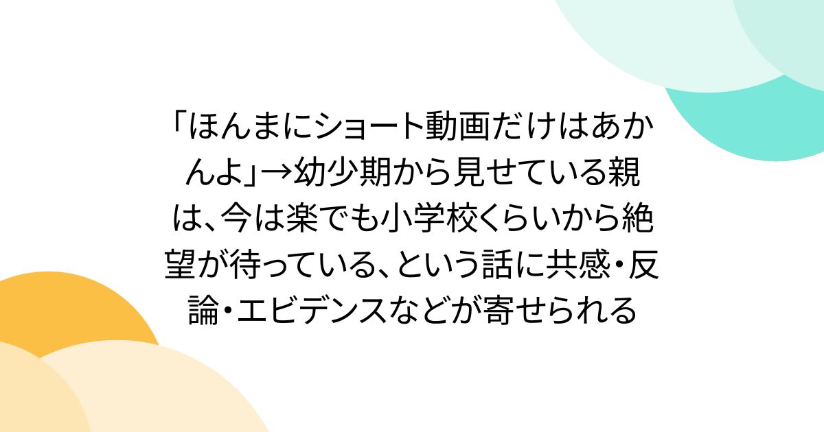 「ほんまにショート動画だけはあかんよ」→幼少期から見せている親は、今は楽でも小学校くらいから絶望が待っている、という話に共感・反論・エビデンスなどが寄せられる