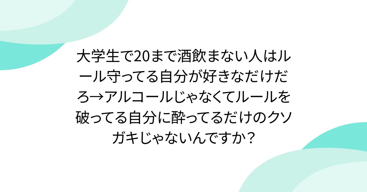 大学生で20まで酒飲まない人はルール守ってる自分が好きなだけだろ→アルコールじゃなくてルールを破ってる自分に酔ってるだけのクソガキじゃないんですか？