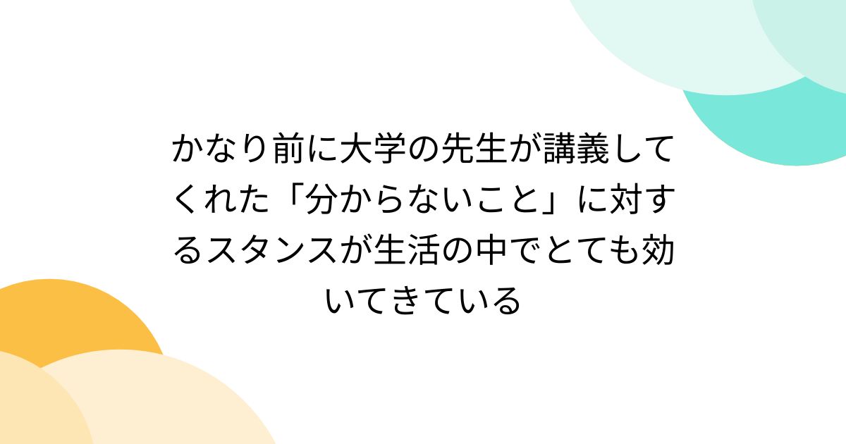 かなり前に大学の先生が講義してくれた「分からないこと」に対するスタンスが生活の中でとても効いてきている