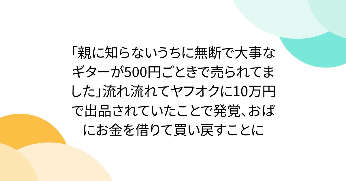 「親に知らないうちに無断で大事なギターが500円ごときで売られてました」流れ流れてヤフオクに10万円で出品されていたことで発覚、おばにお金を借りて買い戻すことに
