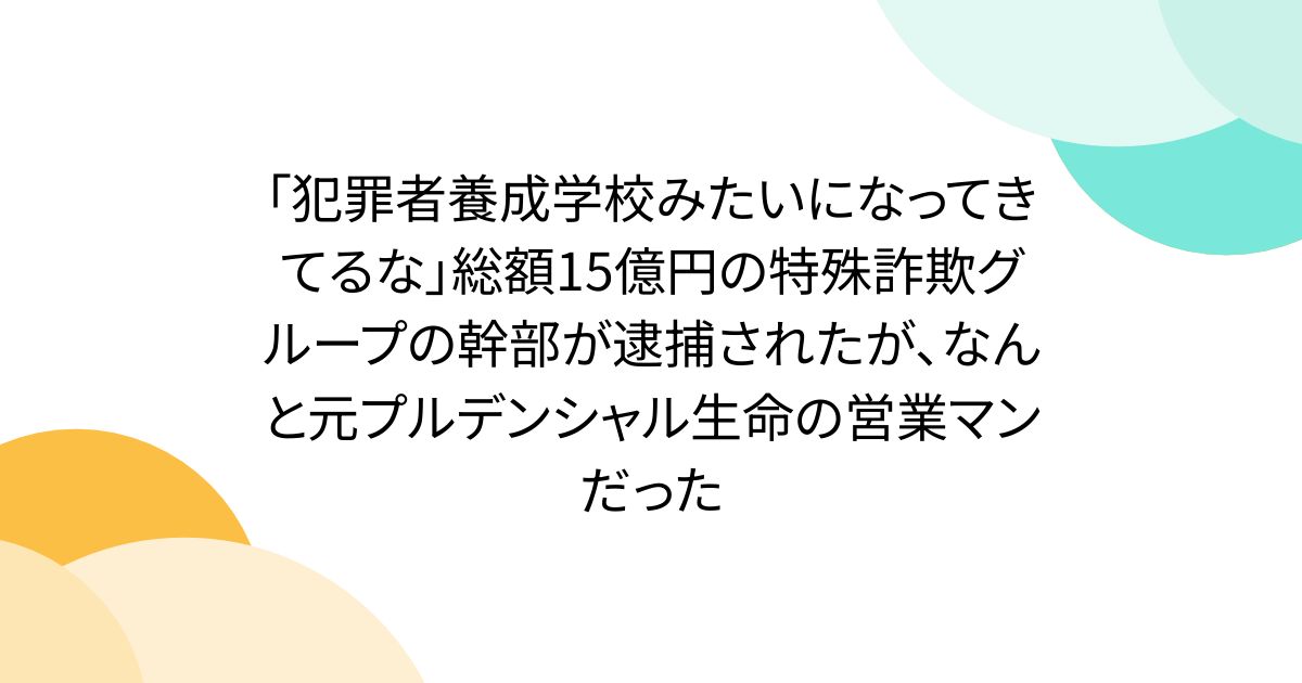 「犯罪者養成学校みたいになってきてるな」総額15億円の特殊詐欺グループの幹部が逮捕されたが、なんと元プルデンシャル生命の営業マンだった