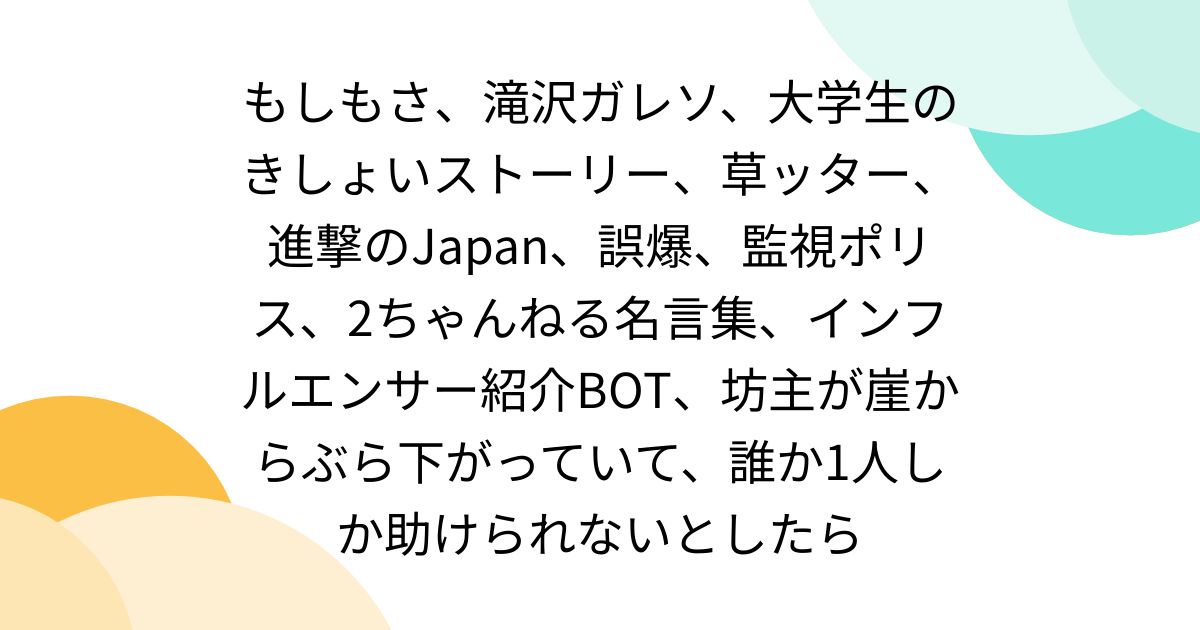 もしもさ、滝沢ガレソ、大学生のきしょいストーリー、草ッター、進撃のJapan、誤爆、監視ポリス、2ちゃんねる名言集、インフルエンサー紹介BOT ...