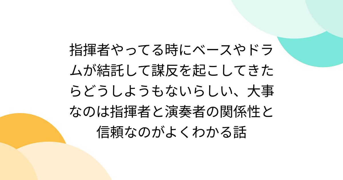 指揮者やってる時にベースやドラムが結託して謀反を起こしてきたらどうしようもないらしい、大事なのは指揮者と演奏者の関係性と信頼なのがよくわかる話 ...