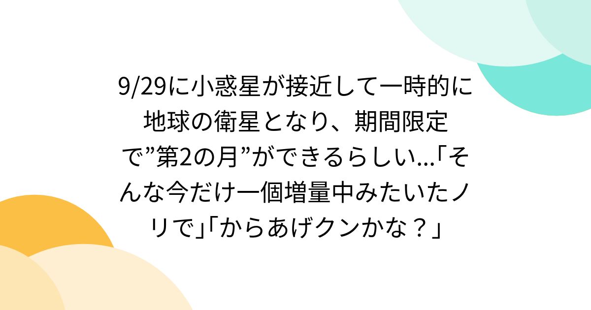 9/29に小惑星が接近して一時的に地球の衛星となり、期間限定で”第2の月”ができるらしい...「そんな今だけ一個増量中みたいたノリで